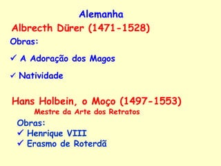 Alemanha Albrecth Dürer (1471-1528) Obras:    A Adoração dos Magos    Natividade Hans Holbein, o Moço (1497-1553) Obras:     Henrique VIII     Erasmo de Roterdã Mestre da Arte dos Retratos 