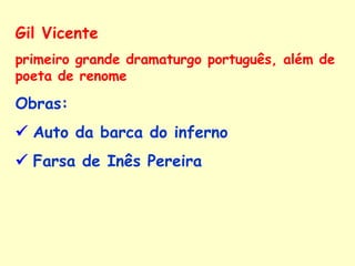Gil Vicente  primeiro grande dramaturgo português, além de poeta de renome   Obras:      Auto da barca do inferno    Farsa de Inês Pereira 