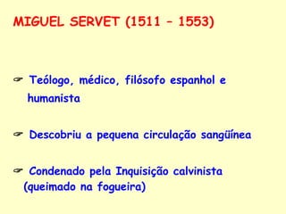 MIGUEL SERVET (1511 – 1553)     Teólogo, médico, filósofo espanhol e  humanista    Descobriu a pequena circulação sangüínea    Condenado pela Inquisição calvinista (queimado na fogueira) 