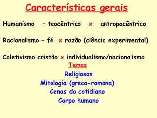 Características gerais   Humanismo  – teocêntrico  x  antropocêntrico Racionalismo – fé  x  razão (ciência experimental) Coletivismo cristão  x  individualismo/nacionalismo Temas   Religiosos Mitologia (greco-romana)  Cenas do cotidiano  Corpo humano 
