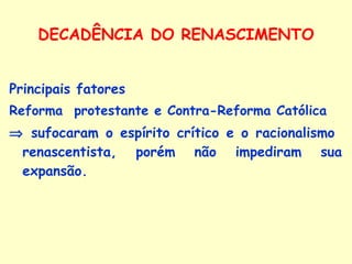 DECADÊNCIA DO RENASCIMENTO Principais fatores  Reforma  protestante e Contra-Reforma Católica      sufocaram o espírito crítico e o racionalismo  renascentista, porém não impediram sua expansão. 
