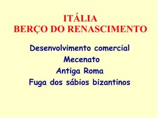 ITÁLIA BERÇO DO RENASCIMENTO Desenvolvimento comercial   Mecenato Antiga Roma Fuga dos sábios bizantinos   