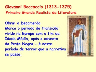 Obra:  o Decamerão  Marca o período de transição  vivido na Europa com o fim da Idade Média, após o advento  da Peste Negra - é neste período de terror que a narrativa se passa.   Giovanni Boccaccio (1313-1375) Primeiro Grande Realista da Literatura 