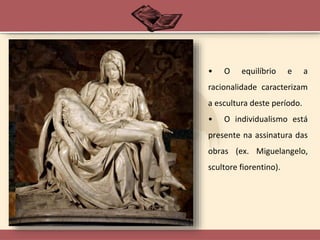 • O equilíbrio e a
racionalidade caracterizam
a escultura deste período.
• O individualismo está
presente na assinatura das
obras (ex. Miguelangelo,
scultore fiorentino).
 