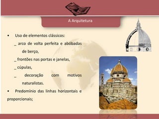 • Uso de elementos clássicos:
_ arco de volta perfeita e abóbadas
de berço,
_ frontões nas portas e janelas,
_ cúpulas,
_ decoração com motivos
naturalistas.
• Predomínio das linhas horizontais e
proporcionais;
A Arquitetura
 