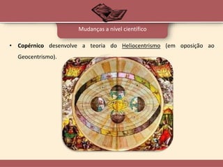• Copérnico desenvolve a teoria do Heliocentrismo (em oposição ao
Geocentrismo).
Mudanças a nível científico
 