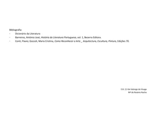 Bibliografia:
- Dicionário da Literatura
- Barreiros, António José, História da Literatura Portuguesa, vol. 1, Bezerra Editora.
- Conti, Flavio; Gozzoli, Maria Cristina, Como Reconhecer a Arte _ Arquitectura, Escultura, Pintura, Edições 70.
E.B. 2,3 de Valongo do Vouga
Mª do Rosário Rocha
 