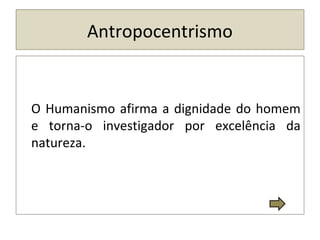 Antropocentrismo
O Humanismo afirma a dignidade do homem
e torna-o investigador por excelência da
natureza.
 