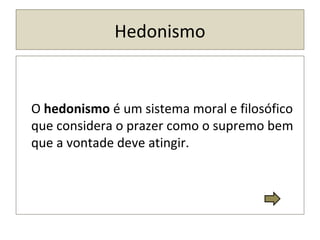 Hedonismo
O hedonismo é um sistema moral e filosófico
que considera o prazer como o supremo bem
que a vontade deve atingir.
 