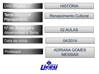 DISCIPLINA

HISTÓRIA
Renascimento Cultural

Nº de Aulas para
desenvolver o Tema
Data de início
Professor

02 AULAS
04/2014
ADRIANA GOMES
MESSIAS

 