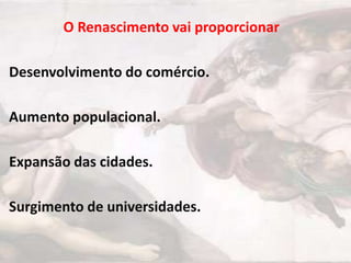 O Renascimento vai proporcionar
Desenvolvimento do comércio.
Aumento populacional.
Expansão das cidades.

Surgimento de universidades.

 