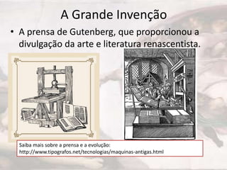 A Grande Invenção
• A prensa de Gutenberg, que proporcionou a
divulgação da arte e literatura renascentista.

Saiba mais sobre a prensa e a evolução:
http://www.tipografos.net/tecnologias/maquinas-antigas.html

 