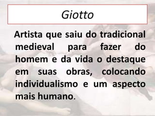 Giotto
Artista que saiu do tradicional
medieval para fazer do
homem e da vida o destaque
em suas obras, colocando
individualismo e um aspecto
mais humano.

 