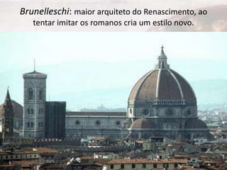Brunelleschi: maior arquiteto do Renascimento, ao
tentar imitar os romanos cria um estilo novo.

 