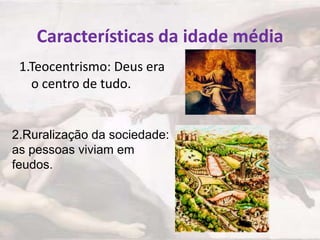 Características da idade média
1.Teocentrismo: Deus era
o centro de tudo.

2.Ruralização da sociedade:
as pessoas viviam em
feudos.

 