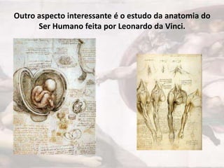 Outro aspecto interessante é o estudo da anatomia do
Ser Humano feita por Leonardo da Vinci.

 