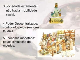 3.Sociedade estamental:
não havia mobilidade
social.
4.Poder Descentralizado:
controlado pelos senhores
feudais
5.Economia monetária:
pouca circulação de
moedas.

 