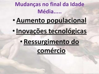 Mudanças no final da Idade
Média.....

• Aumento populacional
• Inovações tecnológicas
• Ressurgimento do
comércio

 