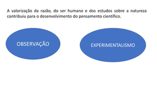 A valorização da razão, do ser humano e dos estudos sobre a natureza
contribuiu para o desenvolvimento do pensamento científico.
OBSERVAÇÃO EXPERIMENTALISMO
 