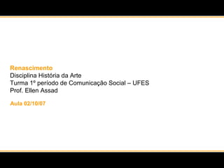 Renascimento Disciplina História da Arte  Turma 1º período de Comunicação Social – UFES Prof. Ellen Assad Aula 02/10/07 