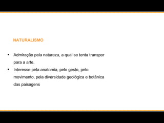 NATURALISMO Admiração pela natureza, a qual se tenta transpor para a arte.  Interesse pela anatomia, pelo gesto, pelo movimento, pela diversidade geológica e botânica das paisagens 