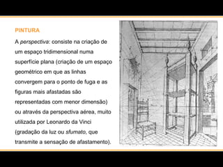PINTURA A  perspectiva : consiste na criação de um espaço tridimensional numa superfície plana (criação de um espaço geométrico em que as linhas convergem para o ponto de fuga e as figuras mais afastadas são representadas com menor dimensão) ou através da perspectiva aérea, muito utilizada por Leonardo da Vinci (gradação da luz ou  sfumato , que transmite a sensação de afastamento). 