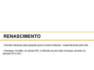 RENASCIMENTO Grande interesse pelo passado greco-romano clássico - especialmente pela arte. Começou na Itália, no século XIV, e difundiu-se por toda a Europa, durante os séculos XV e XVI.  