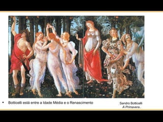 Botticelli está entre a Idade Média e o Renascimento Sandro Botticelli A Primavera ..  