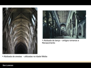 Abóbada de arestas  - utilizadas na Idade Média Abóbada de berço – antigos romanos e Renascimento San Lorenzo  