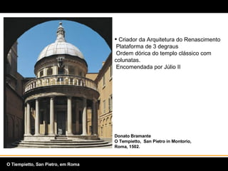Criador da Arquitetura do Renascimento  Plataforma de 3 degraus  Ordem dórica do templo clássico com colunatas.  Encomendada por Júlio II  Donato Bramante O Tempietto,  San Pietro in Montorio, Roma, 1502.  O Tiempietto, San Pietro, em Roma 
