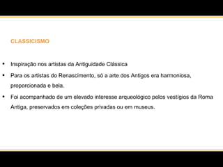 CLASSICISMO Inspiração nos artistas da Antiguidade Clássica Para os artistas do Renascimento, só a arte dos Antigos era harmoniosa, proporcionada e bela.  Foi acompanhado de um elevado interesse arqueológico pelos vestígios da Roma Antiga, preservados em coleções privadas ou em museus.  