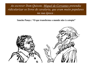 Ao escrever Dom Quixote, Miguel de Cervantes pretendia
ridicularizar os livros de cavalaria, que eram muito populares
na sua época .
Sancho Pança : “O que transforma o mundo não é a utopia”
 