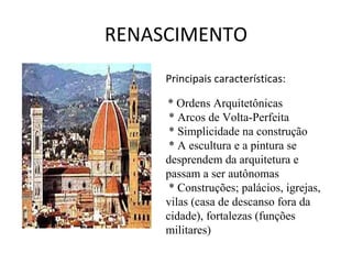 RENASCIMENTO Principais características:    * Ordens Arquitetônicas   * Arcos de Volta-Perfeita   * Simplicidade na construção   * A escultura e a pintura se desprendem da arquitetura e passam a ser autônomas   * Construções; palácios, igrejas, vilas (casa de descanso fora da cidade), fortalezas (funções  militares)  