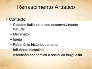 Renascimento Artístico Contexto: Cidades Italianas e seu desenvolvimento cultural Mecenato Igreja Patrimônio histórico romano Influência bizantina Ascensão econômica e social da burguesia 