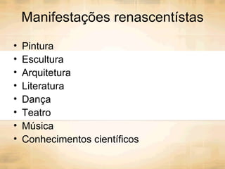 Manifestações renascentístas Pintura Escultura Arquitetura Literatura Dança Teatro Música Conhecimentos científicos 