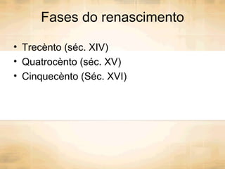 Fases do renascimento Trecènto (séc. XIV) Quatrocènto (séc. XV) Cinquecènto (Séc. XVI) 