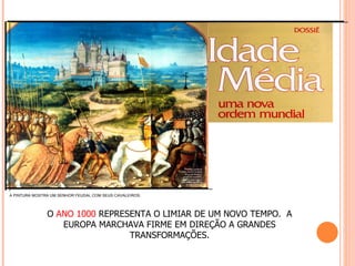 A PINTURA MOSTRA UM SENHOR FEUDAL COM SEUS CAVALEIROS.




               O ANO 1000 REPRESENTA O LIMIAR DE UM NOVO TEMPO. A
                  EUROPA MARCHAVA FIRME EM DIREÇÃO A GRANDES
                                TRANSFORMAÇÕES.
 