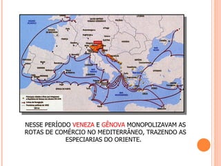 NESSE PERÍODO VENEZA E GÊNOVA MONOPOLIZAVAM AS
ROTAS DE COMÉRCIO NO MEDITERRÂNEO, TRAZENDO AS
            ESPECIARIAS DO ORIENTE.
 