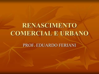 RENASCIMENTO
COMERCIAL E URBANO
  PROF. EDUARDO FERIANI
 