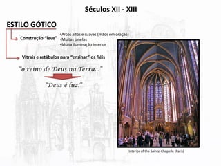 Séculos XII - XIII
Construção “leve”
•Arcos altos e suaves (mãos em oração)
•Muitas janelas
•Muita iluminação interior
Vitrais e retábulos para “ensinar” os fiéis
ESTILO GÓTICO
“o reino de Deus na Terra...”
Interior of the Sainte-Chapelle (Paris)
“Deus é luz!”
 