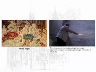 Peste negra Terry Jones aponta escritos deixados por um monge,
apontando a tragédia causada pela peste negra, em meados do
século XIV
 