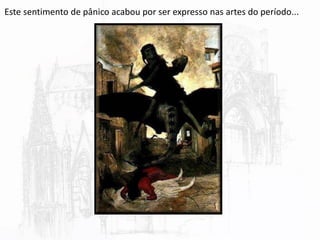 Este sentimento de pânico acabou por ser expresso nas artes do período...
 