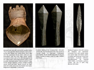Medieval Italy. Late 16th century AD. Excellent Italian
"Pisan" style gauntlet. Medieval knight's hand armor.
Etched with designs and roped panels, outer edge
with file roped bead. Mostly intact, with some age
perforations, and the small finger pieces missing,
common for armor such as this. Still held together by
the original rivets, some original leather joints on the
knuckles. Great grey patina. 266 mm (10 1/2") long.
Etched designs depicting various animals including
several birds and other figures around the base,
down the wrists and across the flexible hand piece.
Magnificent! #HA509881: $1700 SOLD
Excellent Medieval iron crossbow-bolt, 14th-15th
century AD. Found at the site of the 1432 attack on
Coburg Castle in Germany. Professional
conservation. 79 mm (3 1/8") long, very chunky and
heavy. Possibly a maker's mark on edge. #29509:
$125 SOLD
Medieval England, 11th-12th century
AD. Gorgeous iron spearhead.
Lanceolate form with slender blade,
low central ridge and hollow socket.
Incredibly well preserved. Found hear
Nottingham. ex-private collection,
Nottinghamshire, UK, acquired
1980's-1990's. ex-Timeline auctions,
London. 195 mm (7 5/8") long.
#BL136: $375 SOLD
 