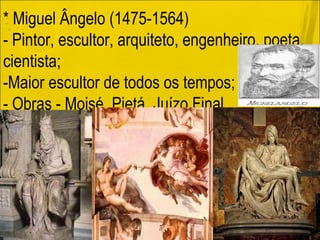 * Miguel Ângelo (1475-1564) - Pintor, escultor, arquiteto, engenheiro, poeta, cientista; -Maior escultor de todos os tempos; - Obras - Moisé, Pietá, Juízo Final. 