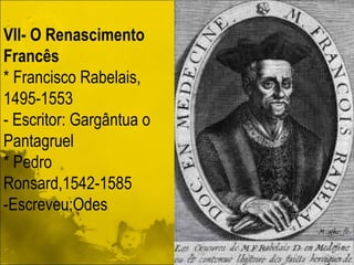 Vll- O Renascimento Francês * Francisco Rabelais, 1495-1553 - Escritor: Gargântua o Pantagruel * Pedro Ronsard,1542-1585 -Escreveu;Odes 