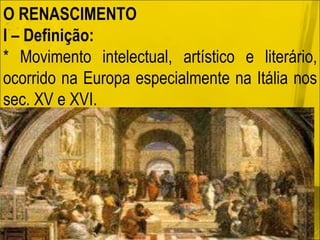 O RENASCIMENTO I – Definição:  * Movimento intelectual, artístico e literário, ocorrido na Europa especialmente na Itália nos sec. XV e XVI. 