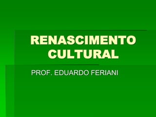 RENASCIMENTO
  CULTURAL
PROF. EDUARDO FERIANI
 