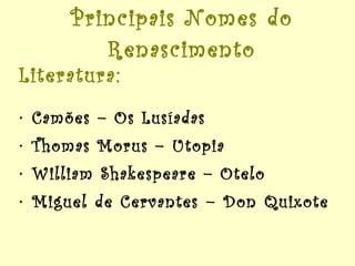 Principais Nomes do Renascimento Literatura: Camões – Os Lusíadas Thomas Morus – Utopia William Shakespeare – Otelo Miguel de Cervantes – Don Quixote  