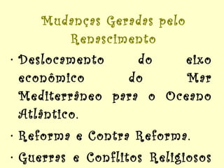 Mudanças Geradas pelo Renascimento Deslocamento do eixo econômico do Mar Mediterrâneo para o Oceano Atlântico. Reforma e Contra Reforma. Guerras e Conflitos Religiosos ocasionados pela Reforma. 