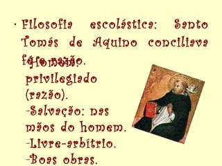 Filosofia escolástica: Santo Tomás de Aquino conciliava fé e razão. Homem: privilegiado (razão). Salvação: nas mãos do homem. Livre-arbítrio. Boas obras. 